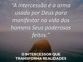 “A intercessão é a arma
usada por Deus para
manifestar na vida dos
homens Seus poderosos
feitos.”
 