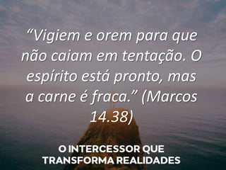 “Vigiem e orem para que
não caiam em tentação. O
espírito está pronto, mas
a carne é fraca.” (Marcos
14.38)
 