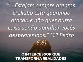 “… Estejam sempre atentos.
O Diabo está querendo
atacar, e não quer outra
coisa senão apanhar vocês
desprevenidos.” (1ª Pedro
5.8)
 