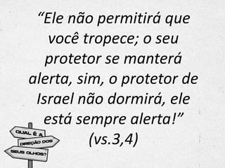 “Ele não permitirá que
você tropece; o seu
protetor se manterá
alerta, sim, o protetor de
Israel não dormirá, ele
está sempre alerta!”
(vs.3,4)
 
