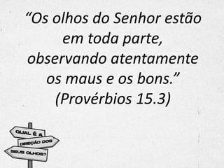 “Os olhos do Senhor estão
em toda parte,
observando atentamente
os maus e os bons.”
(Provérbios 15.3)
 