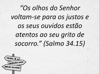 “Os olhos do Senhor
voltam-se para os justos e
os seus ouvidos estão
atentos ao seu grito de
socorro.” (Salmo 34.15)
 