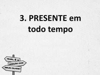 3. PRESENTE em
todo tempo
 