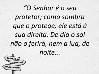 “O Senhor é o seu
protetor; como sombra
que o protege, ele está à
sua direita. De dia o sol
não o ferirá, nem a lua, de
noite...
 