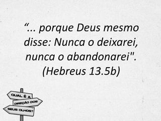 “... porque Deus mesmo
disse: Nunca o deixarei,
nunca o abandonarei".
(Hebreus 13.5b)
 
