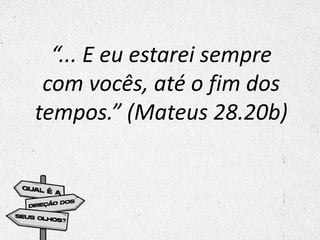 “... E eu estarei sempre
com vocês, até o fim dos
tempos.” (Mateus 28.20b)
 