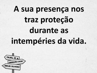 A sua presença nos
traz proteção
durante as
intempéries da vida.
 