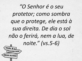 “O Senhor é o seu
protetor; como sombra
que o protege, ele está à
sua direita. De dia o sol
não o ferirá, nem a lua, de
noite.” (vs.5-6)
 