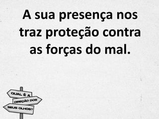 A sua presença nos
traz proteção contra
as forças do mal.
 
