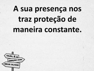 A sua presença nos
traz proteção de
maneira constante.
 