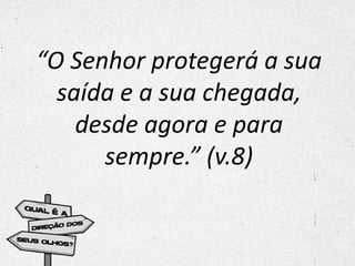 “O Senhor protegerá a sua
saída e a sua chegada,
desde agora e para
sempre.” (v.8)
 