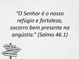 “O Senhor é o nosso
refúgio e fortaleza,
socorro bem presente na
angústia.” (Salmo 46.1)
 