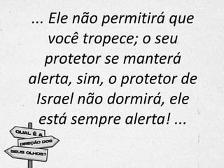 ... Ele não permitirá que
você tropece; o seu
protetor se manterá
alerta, sim, o protetor de
Israel não dormirá, ele
está sempre alerta! ...
 