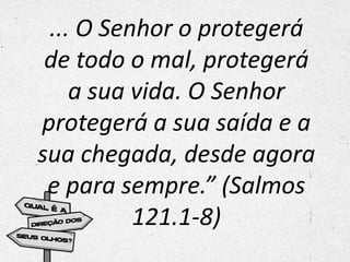 ... O Senhor o protegerá
de todo o mal, protegerá
a sua vida. O Senhor
protegerá a sua saída e a
sua chegada, desde agora
e para sempre.” (Salmos
121.1-8)
 