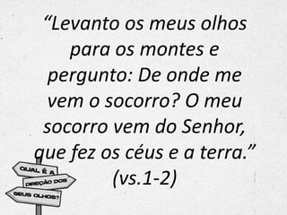 “Levanto os meus olhos
para os montes e
pergunto: De onde me
vem o socorro? O meu
socorro vem do Senhor,
que fez os céus e a terra.”
(vs.1-2)
 