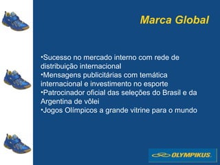 Marca Global
•Sucesso no mercado interno com rede de
distribuição internacional
•Mensagens publicitárias com temática
internacional e investimento no esporte
•Patrocinador oficial das seleções do Brasil e da
Argentina de vôlei
•Jogos Olímpicos a grande vitrine para o mundo
 