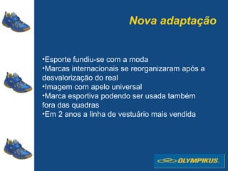 Nova adaptação
•Esporte fundiu-se com a moda
•Marcas internacionais se reorganizaram após a
desvalorização do real
•Imagem com apelo universal
•Marca esportiva podendo ser usada também
fora das quadras
•Em 2 anos a linha de vestuário mais vendida
 