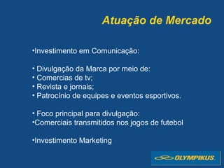 Atuação de Mercado
•Investimento em Comunicação:
• Divulgação da Marca por meio de:
• Comercias de tv;
• Revista e jornais;
• Patrocínio de equipes e eventos esportivos.
• Foco principal para divulgação:
•Comerciais transmitidos nos jogos de futebol
•Investimento Marketing
 