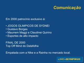 Comunicação
Em 2000 patrocínio exclusivo à:
• JOGOS OLIMPICOS DE SYDNEI
• Gustavo Borges
• Maurrem Maggi e Claudinei Quirino
• Esportes de alto impacto
FINAL DE 2000
Top Off Mind do Datafolha
Empatada com a Nike e a Rainha no mercado local.
 
