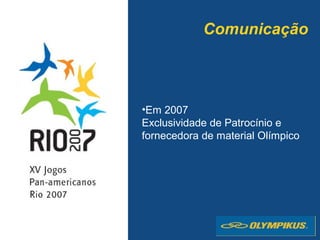 Comunicação
•Em 2007
Exclusividade de Patrocínio e
fornecedora de material Olímpico
 