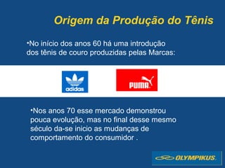 Origem da Produção do Tênis
•No início dos anos 60 há uma introdução
dos tênis de couro produzidas pelas Marcas:
•Nos anos 70 esse mercado demonstrou
pouca evolução, mas no final desse mesmo
século da-se inicio as mudanças de
comportamento do consumidor .
 