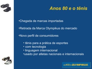 Anos 80 e o tênis
•Chegada de marcas importadas
•Retirada da Marca Olympikus do mercado
•Novo perfil de consumidores
• tênis para a prática de esportes
• com tecnologia
• linguagem internacional
•usado por atletas nacionais e internacionais
 