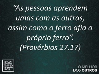 “O amor é paciente”
(1ª Coríntios 13.4)
“As pessoas aprendem
umas com as outras,
assim como o ferro afia o
próprio ferro”.
(Provérbios 27.17)
 