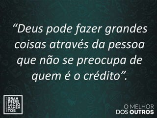 “O amor é paciente”
(1ª Coríntios 13.4)
“Deus pode fazer grandes
coisas através da pessoa
que não se preocupa de
quem é o crédito”.
 