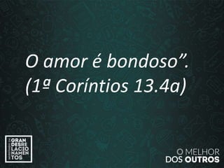 “O amor é paciente”
(1ª Coríntios 13.4)
“
O amor é bondoso”.
(1ª Coríntios 13.4a)
 