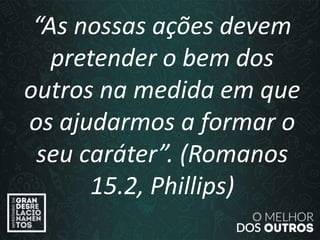 “O amor é paciente”
(1ª Coríntios 13.4)
“As nossas ações devem
pretender o bem dos
outros na medida em que
os ajudarmos a formar o
seu caráter”. (Romanos
15.2, Phillips)
 