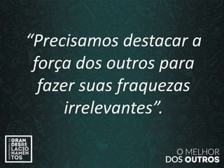 “O amor é paciente”
(1ª Coríntios 13.4)
“Precisamos destacar a
força dos outros para
fazer suas fraquezas
irrelevantes”.
 