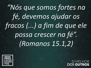 “O amor é paciente”
(1ª Coríntios 13.4)
“Nós que somos fortes na
fé, devemos ajudar os
fracos (...) a fim de que ele
possa crescer na fé”.
(Romanos 15.1,2)
 