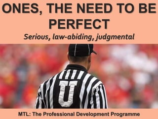 1
|
MTL: The Professional Development Programme
Ones, the Need to be Perfect
ONES, THE NEED TO BE
PERFECT
Serious, law-abiding, judgmental
MTL: The Professional Development Programme
 