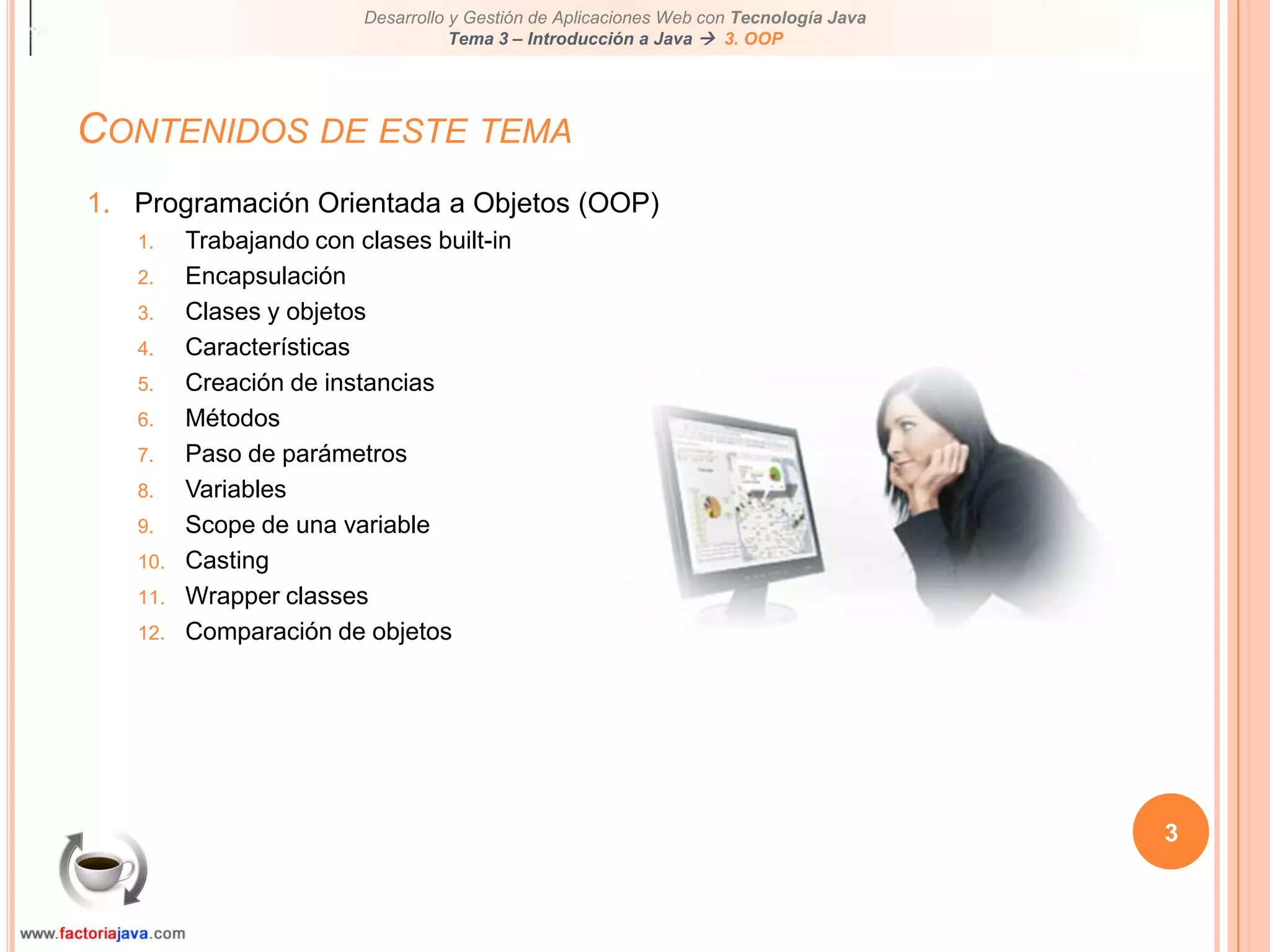 Contenidos de este tema3Programación Orientada a Objetos (OOP)Trabajando con clases built-inEncapsulaciónClases y objetosCaracterísticasCreación de instanciasMétodosPaso de parámetrosVariablesScope de una variableCastingWrapper classesComparación de objetos