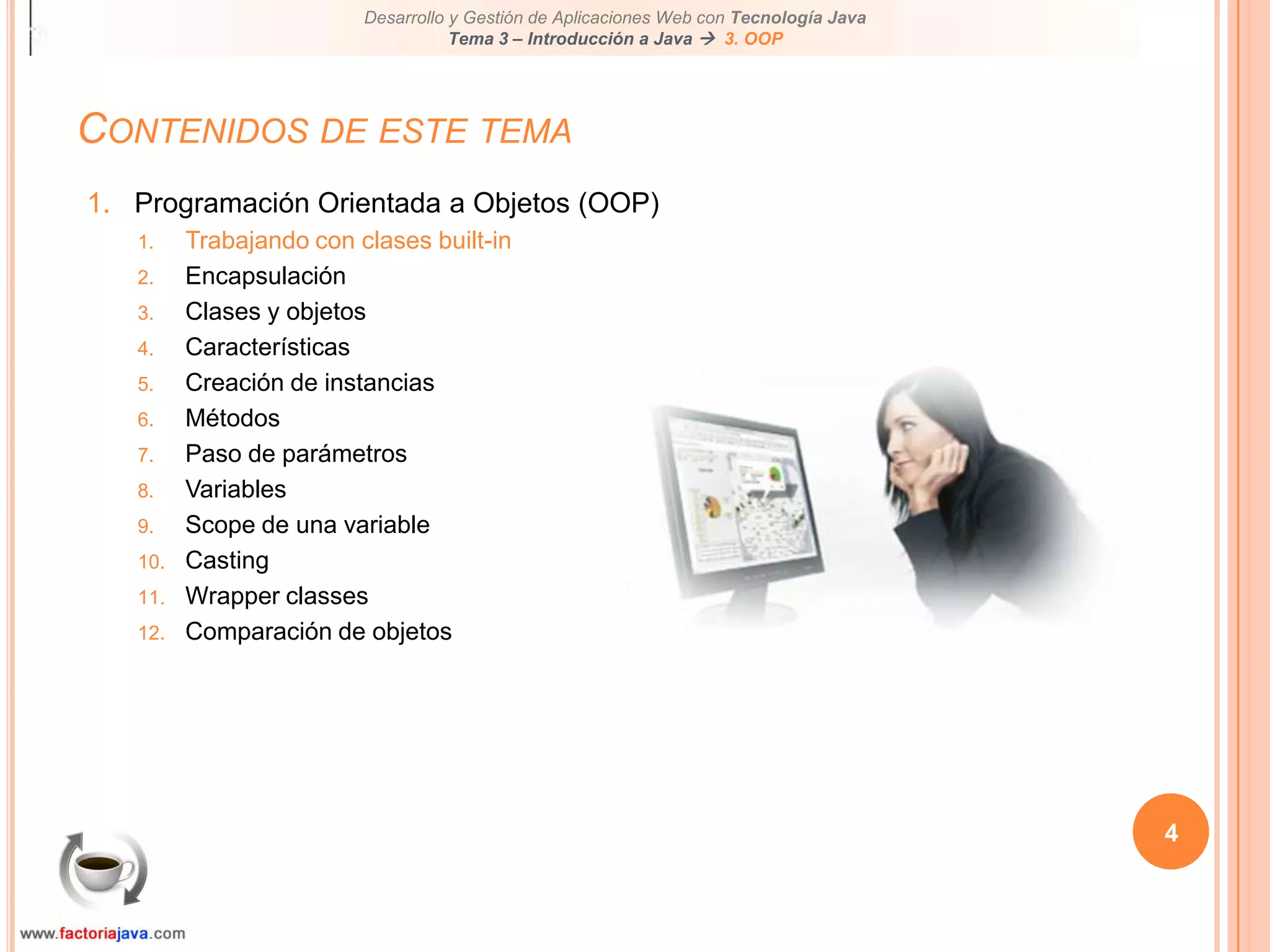 Contenidos de este tema4Programación Orientada a Objetos (OOP)Trabajando con clases built-inEncapsulaciónClases y objetosCaracterísticasCreación de instanciasMétodosPaso de parámetrosVariablesScope de una variableCastingWrapper classesComparación de objetos