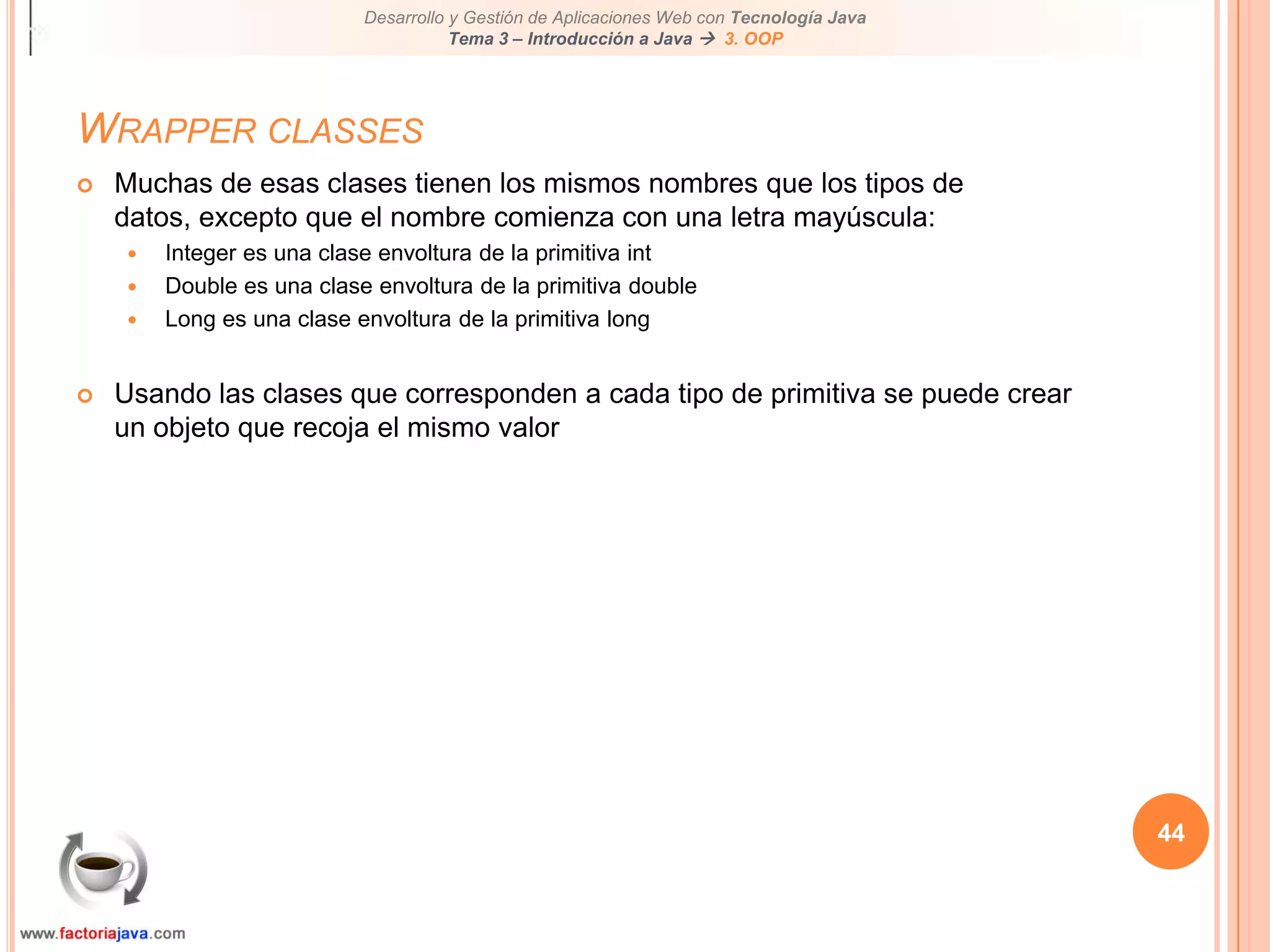 Contenidos de este tema39Programación Orientada a Objetos (OOP)Trabajando con clases built-inEncapsulaciónClases y objetosCaracterísticasCreación de instanciasMétodosPaso de parámetrosVariablesScope de una variableCastingWrapper classesComparación de objetos