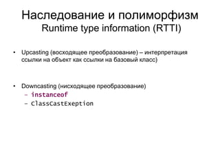Наследование и полиморфизм
Runtime type information (RTTI)
• Upcasting (восходящее преобразование) – интерпретация
ссылки на объект как ссылки на базовый класс)
• Downcasting (нисходящее преобразование)
– instanceof
– ClassCastExeption
 