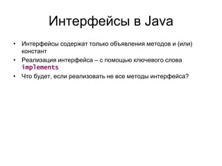 Интерфейсы в Java
• Интерфейсы содержат только объявления методов и (или)
констант
• Реализация интерфейса – с помощью ключевого слова
implements
• Что будет, если реализовать не все методы интерфейса?
 