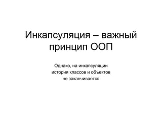 Инкапсуляция – важный
принцип ООП
Однако, на инкапсуляции
история классов и объектов
не заканчивается
 
