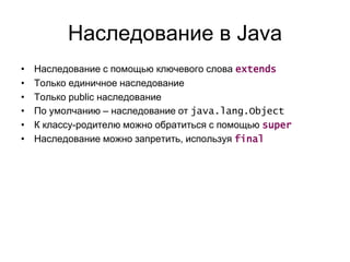 Наследование в Java
• Наследование с помощью ключевого слова extends
• Только единичное наследование
• Только public наследование
• По умолчанию – наследование от java.lang.Object
• К классу-родителю можно обратиться с помощью super
• Наследование можно запретить, используя final
 