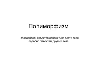 Полиморфизм
– способность объектов одного типа вести себя
подобно объектам другого типа
 