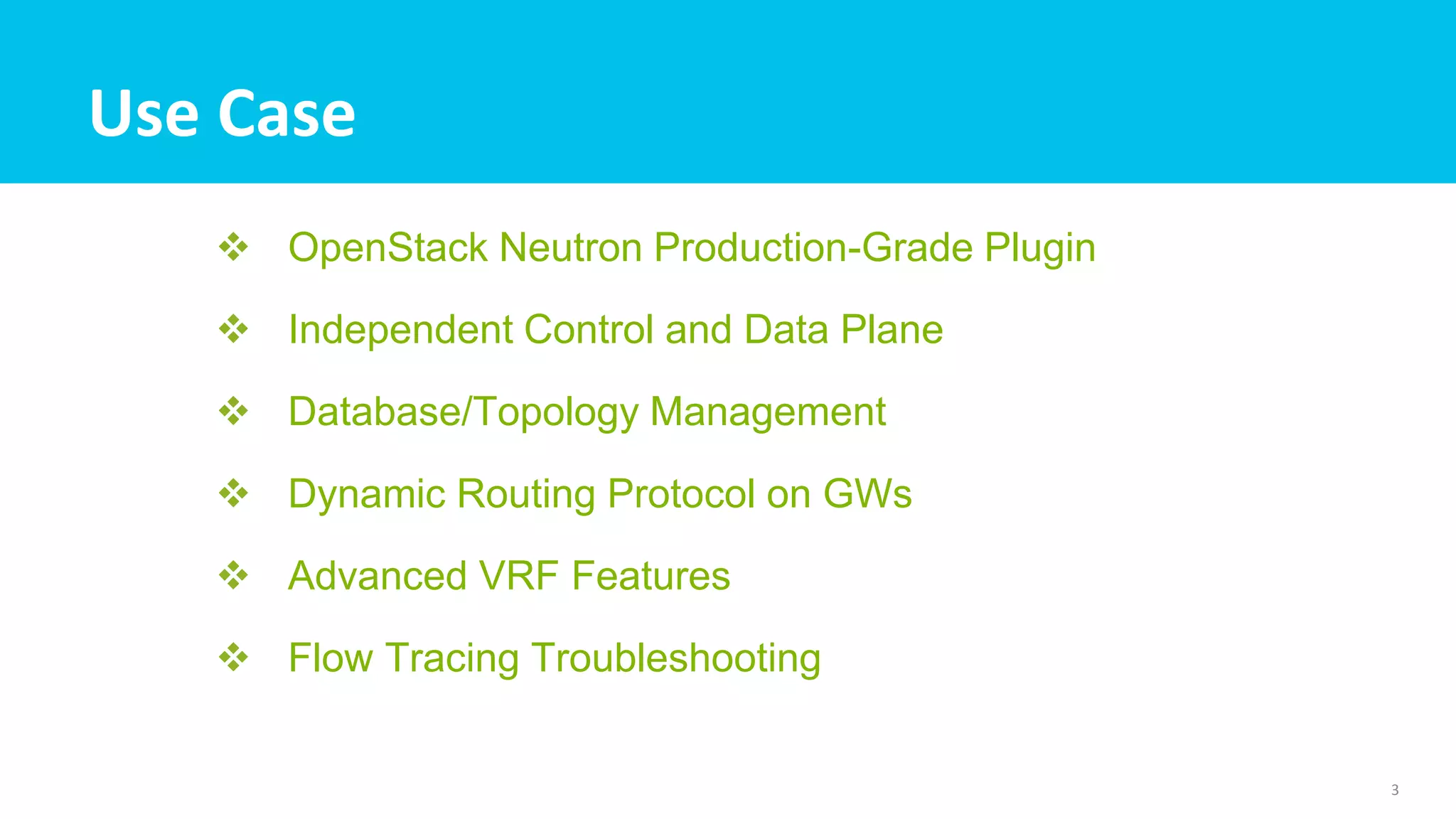 Use Case
 OpenStack Neutron Production-Grade Plugin
 Independent Control and Data Plane
 Database/Topology Management
 Dynamic Routing Protocol on GWs
 Advanced VRF Features
 Flow Tracing Troubleshooting
3
 