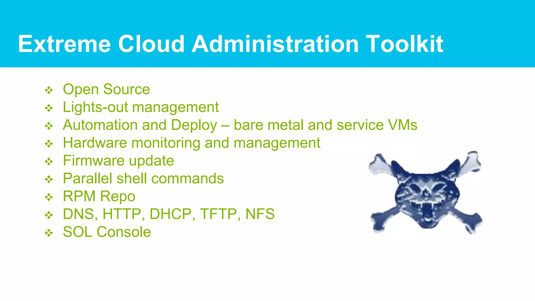 Extreme Cloud Administration Toolkit
 Open Source
 Lights-out management
 Automation and Deploy – bare metal and service VMs
 Hardware monitoring and management
 Firmware update
 Parallel shell commands
 RPM Repo
 DNS, HTTP, DHCP, TFTP, NFS
 SOL Console
 