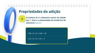 Propriedades da adição
4
O número 0 é o elemento neutro da adição
em ℤ. Essa é a propriedade da existência do
elemento neutro.
(+8) + 0 = 0 + (+8) = +8
(-7) + 0 = 0 + (-7) = -7
 