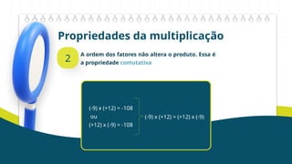 Propriedades da multiplicação
2
A ordem dos fatores não altera o produto. Essa é
a propriedade comutativa
(-9) x (+12) = -108
ou
(+12) x (-9) = -108
(-9) x (+12) = (+12) x (-9)
 