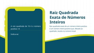 Raiz quadrada exata de um número inteiro positivo
é um número inteiro positivo que, elevado ao
quadrado, resulta no número inicial
Raiz Quadrada
Exata de Números
Inteiros
A raiz quadrada de 16 é o número
positivo +4
Indica-se:
 