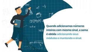 Quando adicionamos números
inteiros commesmo sinal, a soma
é obtida adicionando seus
módulos e mantendo osinal.
 