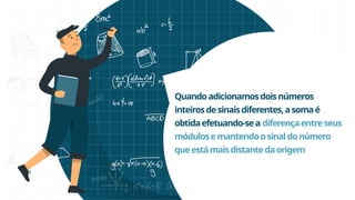 Quandoadicionamosdoisnúmeros
inteirosdesinaisdiferentes,asomaé
obtidaefetuando-sea diferençaentreseus
módulosemantendoosinaldonúmero
queestámaisdistantedaorigem
 