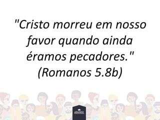 "Cristo morreu em nosso
favor quando ainda
éramos pecadores."
(Romanos 5.8b)
 