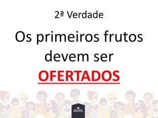 2ª Verdade
Os primeiros frutos
devem ser
OFERTADOS
 